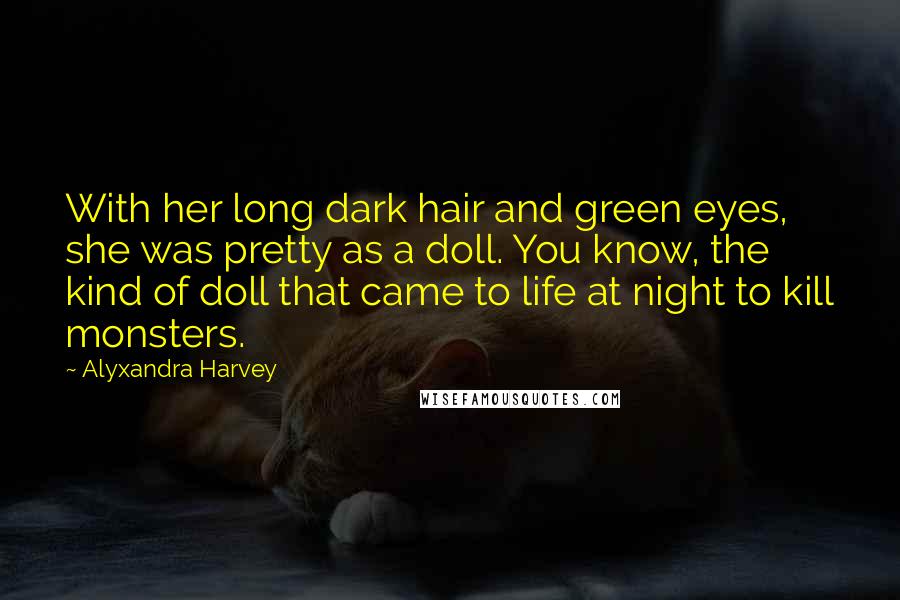Alyxandra Harvey Quotes: With her long dark hair and green eyes, she was pretty as a doll. You know, the kind of doll that came to life at night to kill monsters.