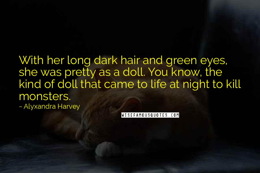 Alyxandra Harvey Quotes: With her long dark hair and green eyes, she was pretty as a doll. You know, the kind of doll that came to life at night to kill monsters.