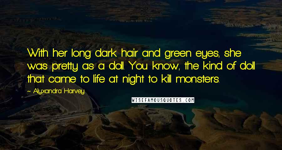 Alyxandra Harvey Quotes: With her long dark hair and green eyes, she was pretty as a doll. You know, the kind of doll that came to life at night to kill monsters.