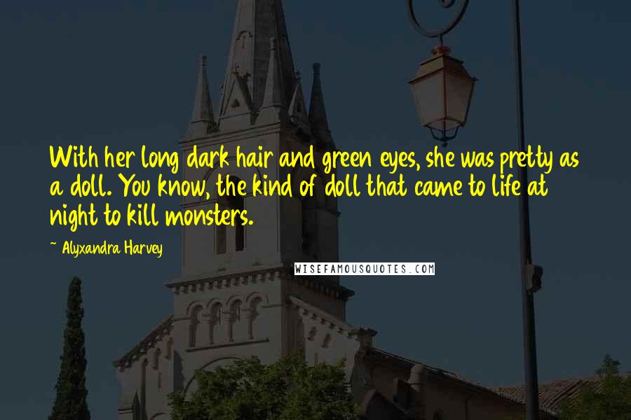 Alyxandra Harvey Quotes: With her long dark hair and green eyes, she was pretty as a doll. You know, the kind of doll that came to life at night to kill monsters.