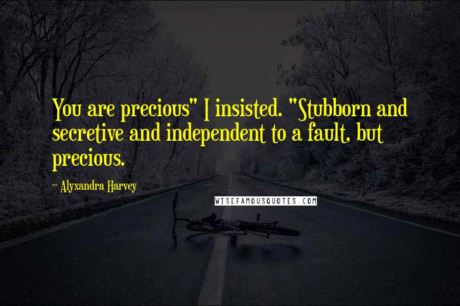 Alyxandra Harvey Quotes: You are precious" I insisted. "Stubborn and secretive and independent to a fault, but precious.