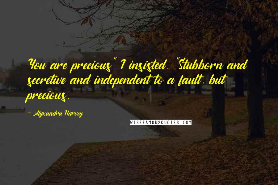 Alyxandra Harvey Quotes: You are precious" I insisted. "Stubborn and secretive and independent to a fault, but precious.