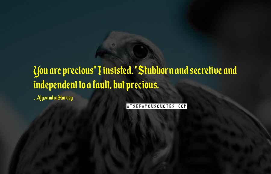 Alyxandra Harvey Quotes: You are precious" I insisted. "Stubborn and secretive and independent to a fault, but precious.