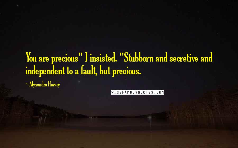 Alyxandra Harvey Quotes: You are precious" I insisted. "Stubborn and secretive and independent to a fault, but precious.