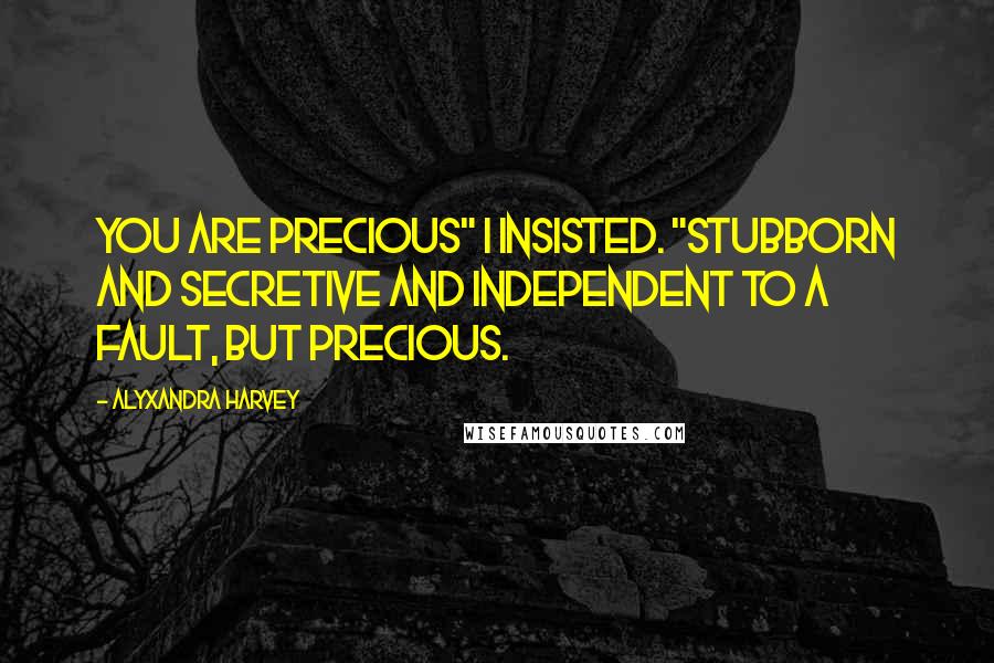 Alyxandra Harvey Quotes: You are precious" I insisted. "Stubborn and secretive and independent to a fault, but precious.