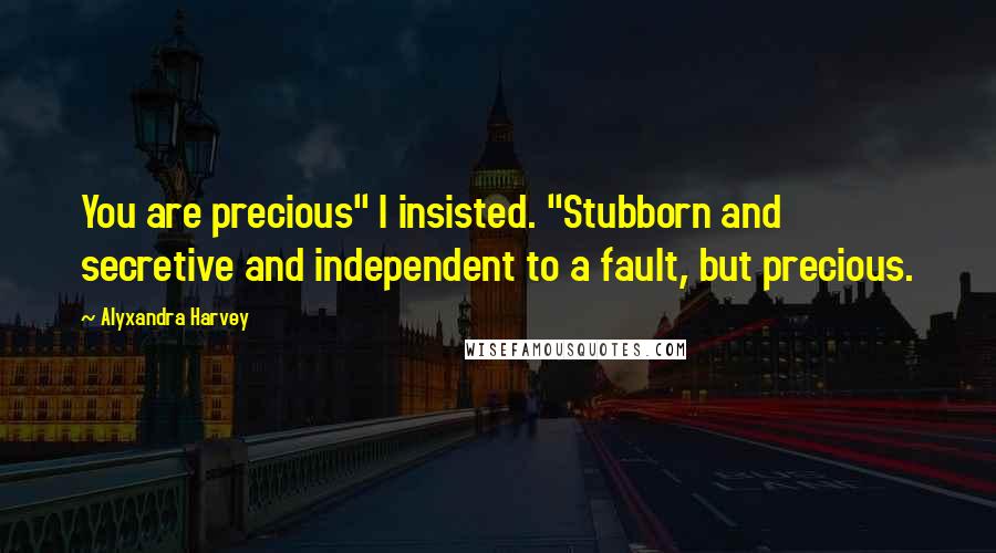 Alyxandra Harvey Quotes: You are precious" I insisted. "Stubborn and secretive and independent to a fault, but precious.