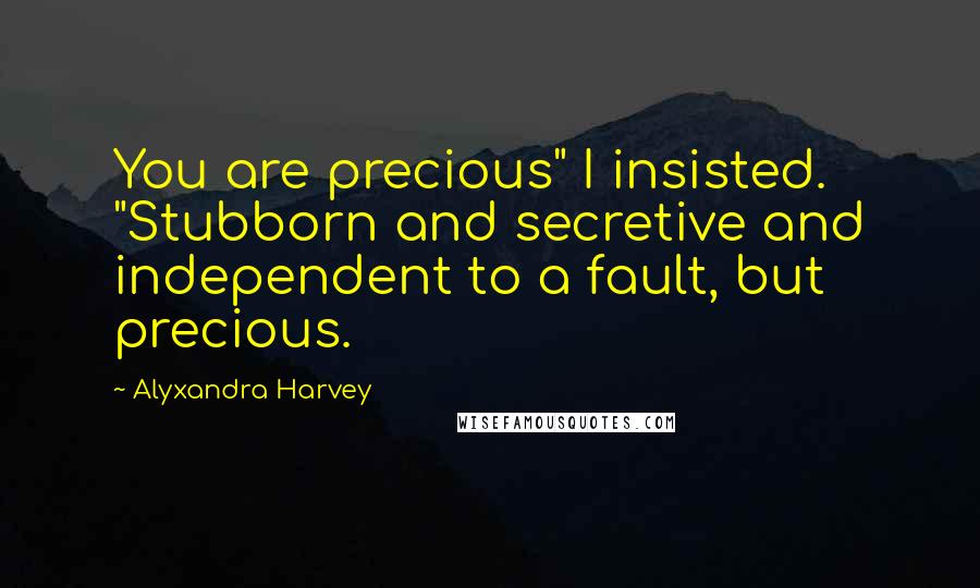 Alyxandra Harvey Quotes: You are precious" I insisted. "Stubborn and secretive and independent to a fault, but precious.