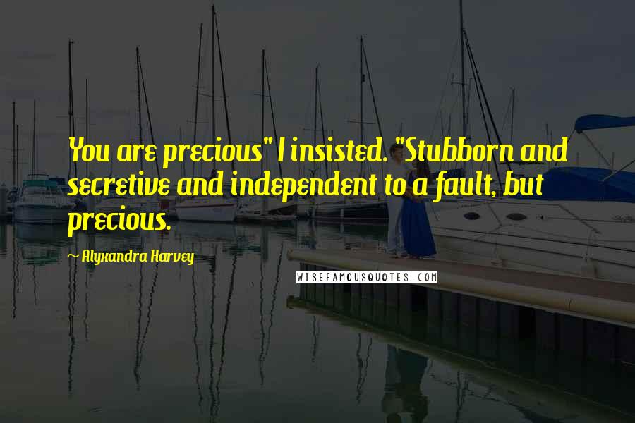 Alyxandra Harvey Quotes: You are precious" I insisted. "Stubborn and secretive and independent to a fault, but precious.