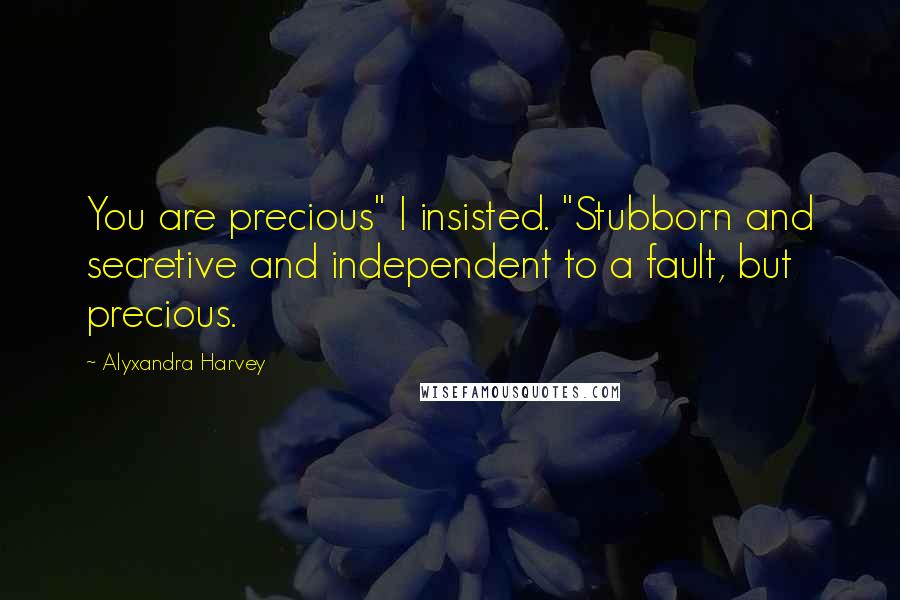 Alyxandra Harvey Quotes: You are precious" I insisted. "Stubborn and secretive and independent to a fault, but precious.