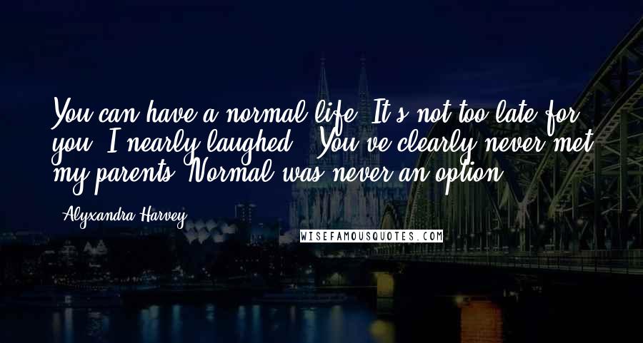 Alyxandra Harvey Quotes: You can have a normal life. It's not too late for you."I nearly laughed. "You've clearly never met my parents. Normal was never an option.