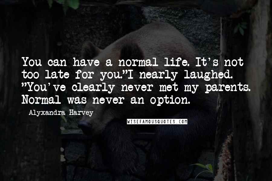 Alyxandra Harvey Quotes: You can have a normal life. It's not too late for you."I nearly laughed. "You've clearly never met my parents. Normal was never an option.