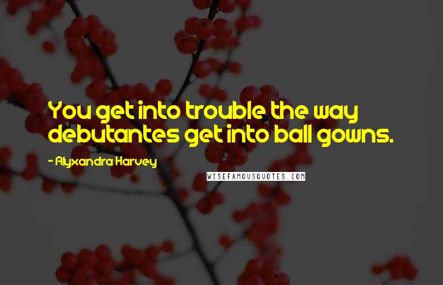 Alyxandra Harvey Quotes: You get into trouble the way debutantes get into ball gowns.