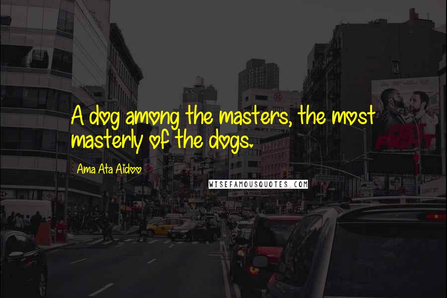 Ama Ata Aidoo Quotes: A dog among the masters, the most masterly of the dogs.