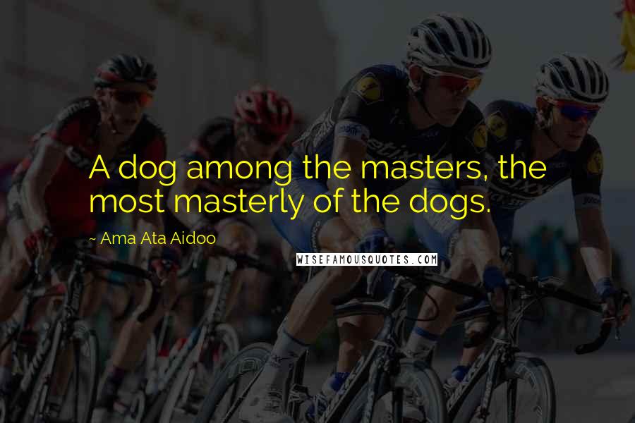 Ama Ata Aidoo Quotes: A dog among the masters, the most masterly of the dogs.