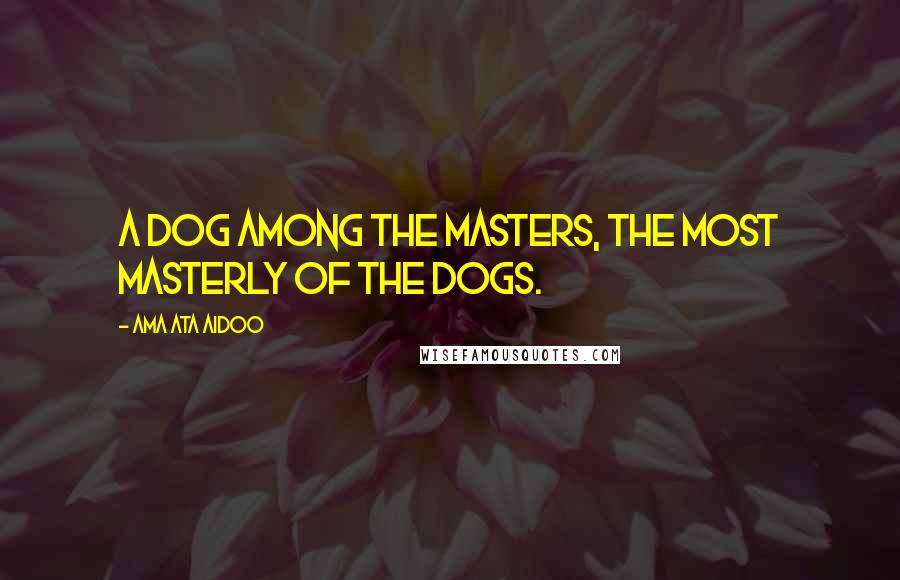 Ama Ata Aidoo Quotes: A dog among the masters, the most masterly of the dogs.