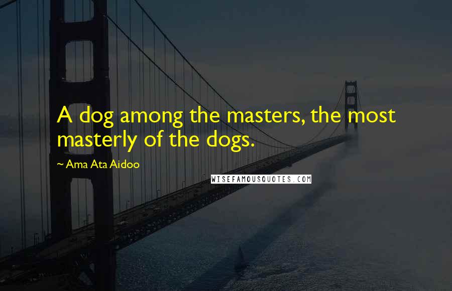 Ama Ata Aidoo Quotes: A dog among the masters, the most masterly of the dogs.