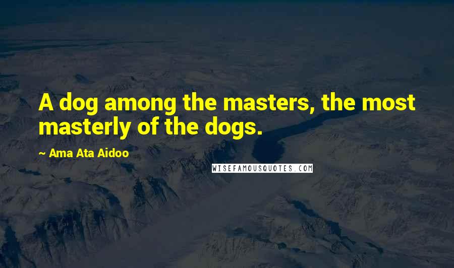 Ama Ata Aidoo Quotes: A dog among the masters, the most masterly of the dogs.