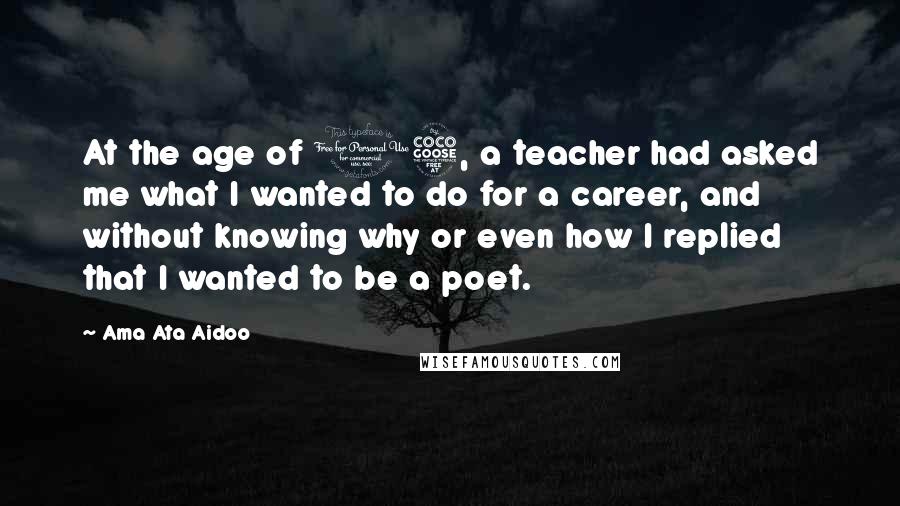 Ama Ata Aidoo Quotes: At the age of 15, a teacher had asked me what I wanted to do for a career, and without knowing why or even how I replied that I wanted to be a poet.