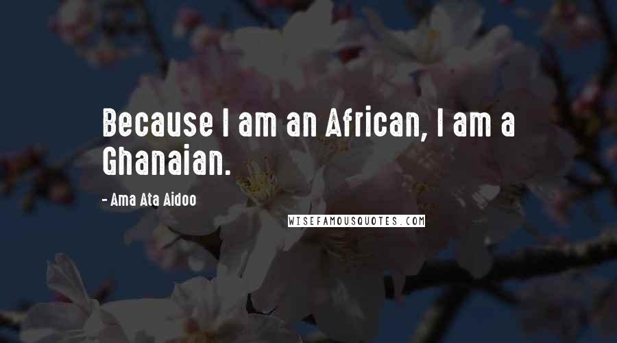 Ama Ata Aidoo Quotes: Because I am an African, I am a Ghanaian.