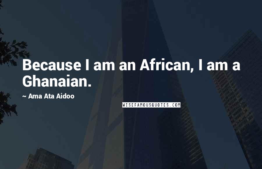 Ama Ata Aidoo Quotes: Because I am an African, I am a Ghanaian.