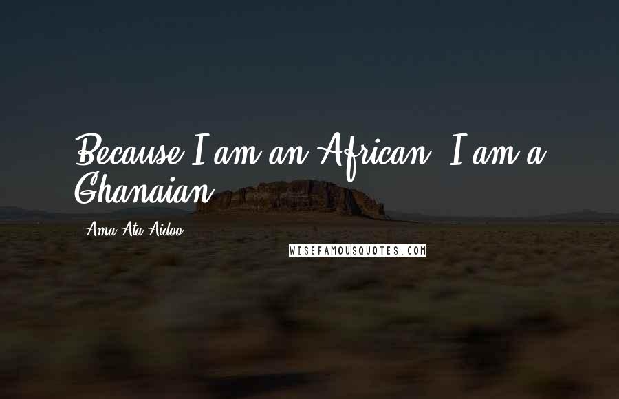 Ama Ata Aidoo Quotes: Because I am an African, I am a Ghanaian.