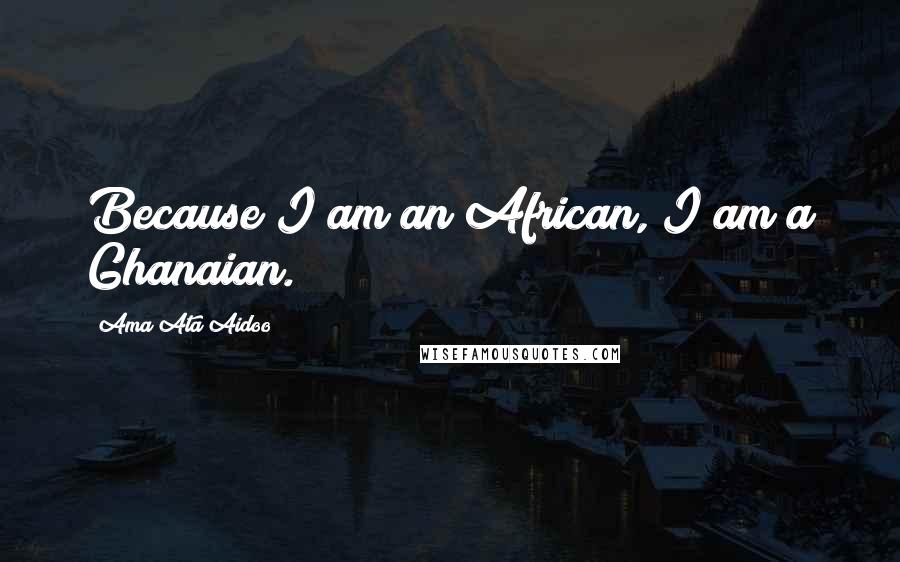 Ama Ata Aidoo Quotes: Because I am an African, I am a Ghanaian.
