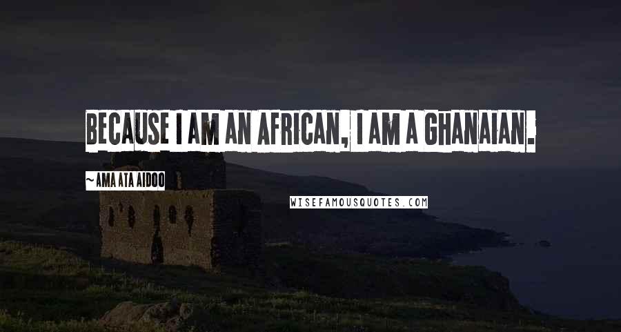 Ama Ata Aidoo Quotes: Because I am an African, I am a Ghanaian.