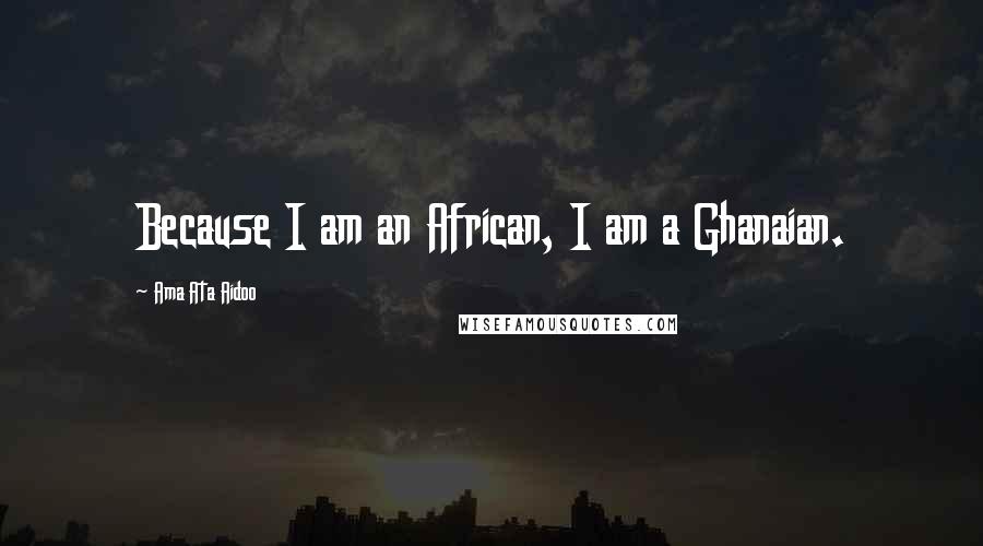 Ama Ata Aidoo Quotes: Because I am an African, I am a Ghanaian.