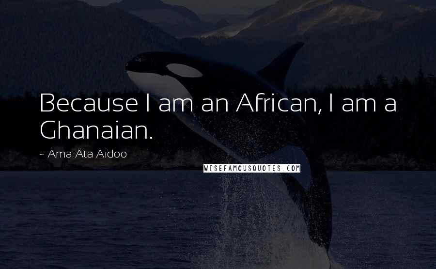 Ama Ata Aidoo Quotes: Because I am an African, I am a Ghanaian.