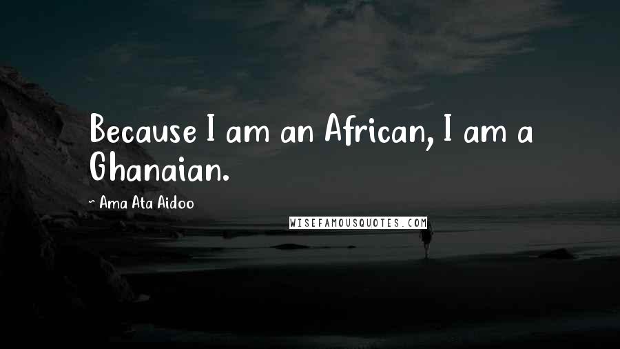 Ama Ata Aidoo Quotes: Because I am an African, I am a Ghanaian.