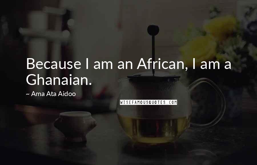 Ama Ata Aidoo Quotes: Because I am an African, I am a Ghanaian.