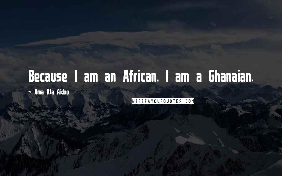 Ama Ata Aidoo Quotes: Because I am an African, I am a Ghanaian.