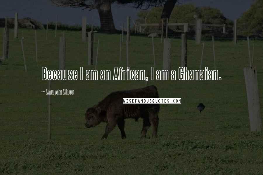 Ama Ata Aidoo Quotes: Because I am an African, I am a Ghanaian.