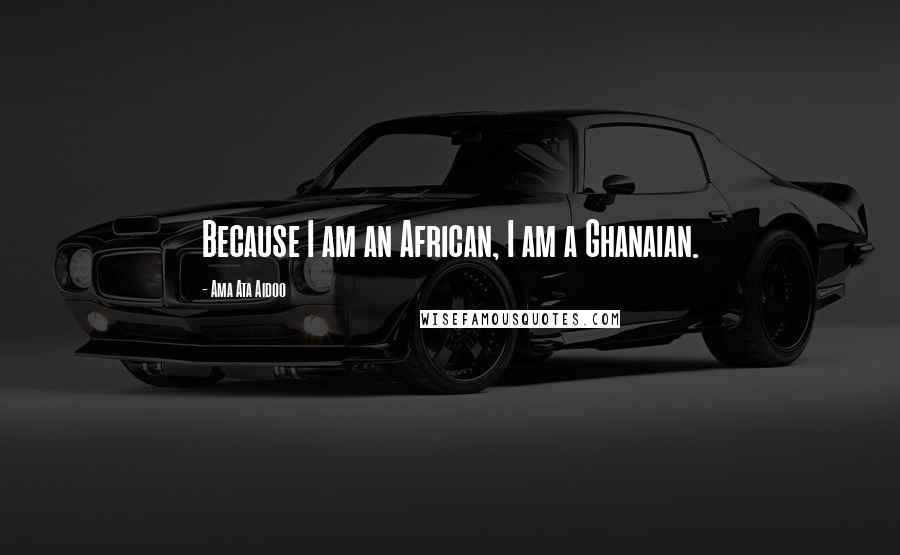 Ama Ata Aidoo Quotes: Because I am an African, I am a Ghanaian.