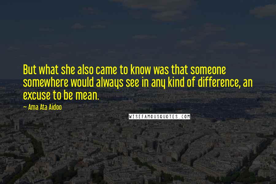 Ama Ata Aidoo Quotes: But what she also came to know was that someone somewhere would always see in any kind of difference, an excuse to be mean.