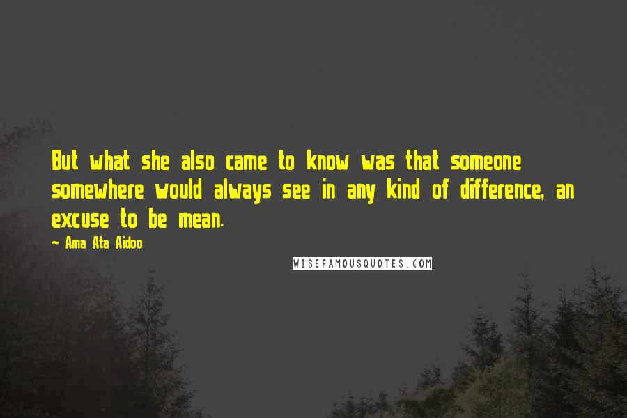 Ama Ata Aidoo Quotes: But what she also came to know was that someone somewhere would always see in any kind of difference, an excuse to be mean.