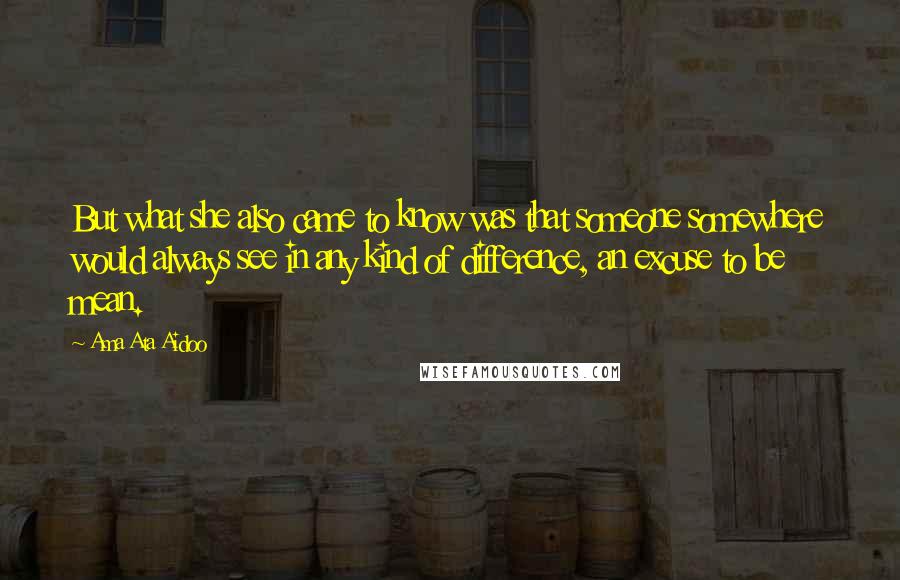 Ama Ata Aidoo Quotes: But what she also came to know was that someone somewhere would always see in any kind of difference, an excuse to be mean.