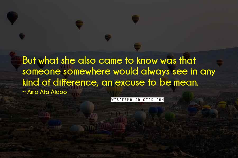 Ama Ata Aidoo Quotes: But what she also came to know was that someone somewhere would always see in any kind of difference, an excuse to be mean.