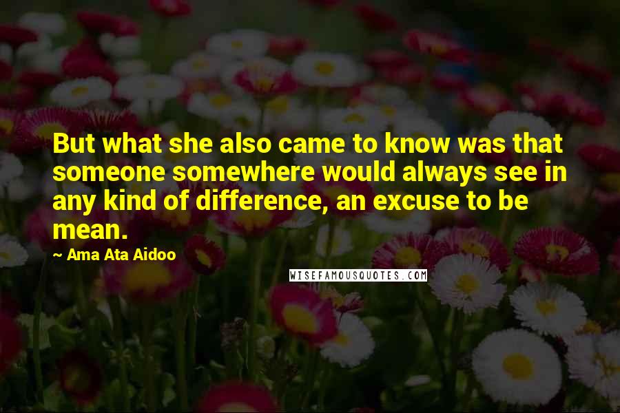 Ama Ata Aidoo Quotes: But what she also came to know was that someone somewhere would always see in any kind of difference, an excuse to be mean.