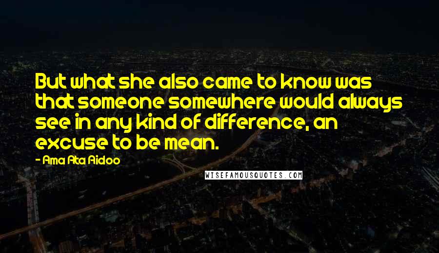 Ama Ata Aidoo Quotes: But what she also came to know was that someone somewhere would always see in any kind of difference, an excuse to be mean.