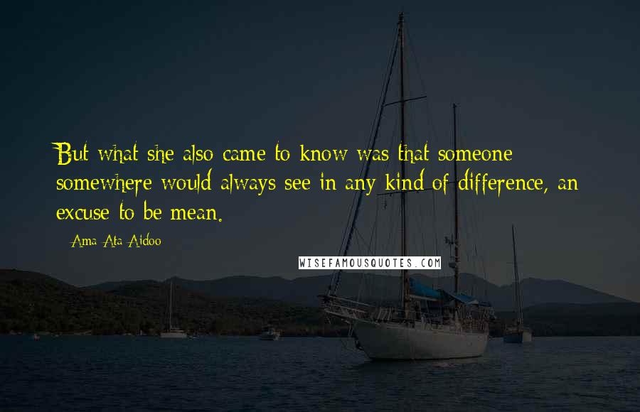 Ama Ata Aidoo Quotes: But what she also came to know was that someone somewhere would always see in any kind of difference, an excuse to be mean.