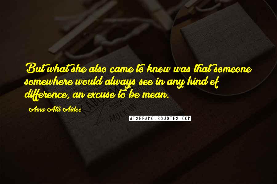 Ama Ata Aidoo Quotes: But what she also came to know was that someone somewhere would always see in any kind of difference, an excuse to be mean.