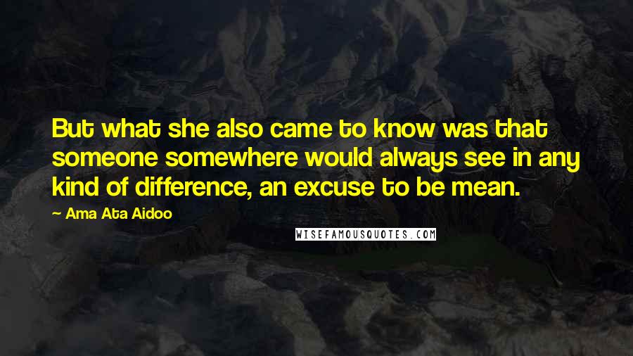 Ama Ata Aidoo Quotes: But what she also came to know was that someone somewhere would always see in any kind of difference, an excuse to be mean.