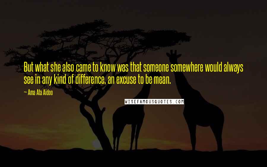 Ama Ata Aidoo Quotes: But what she also came to know was that someone somewhere would always see in any kind of difference, an excuse to be mean.