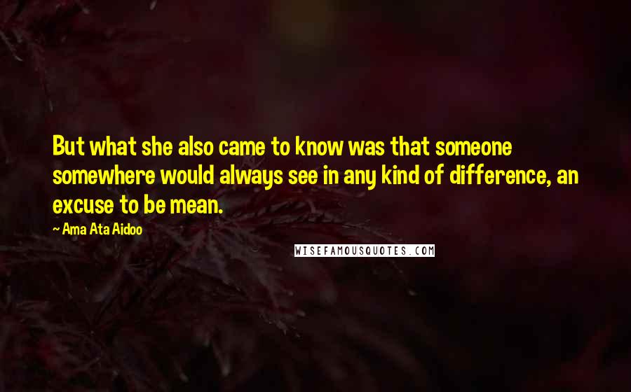 Ama Ata Aidoo Quotes: But what she also came to know was that someone somewhere would always see in any kind of difference, an excuse to be mean.