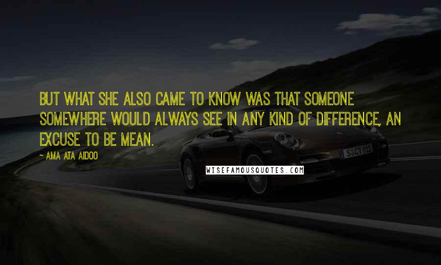 Ama Ata Aidoo Quotes: But what she also came to know was that someone somewhere would always see in any kind of difference, an excuse to be mean.