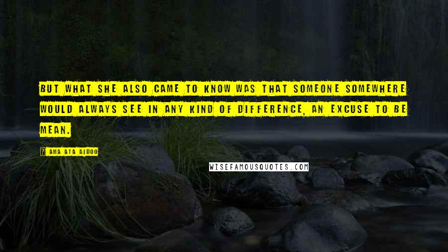 Ama Ata Aidoo Quotes: But what she also came to know was that someone somewhere would always see in any kind of difference, an excuse to be mean.