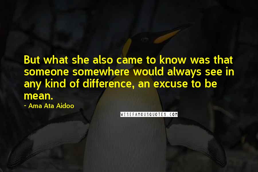 Ama Ata Aidoo Quotes: But what she also came to know was that someone somewhere would always see in any kind of difference, an excuse to be mean.