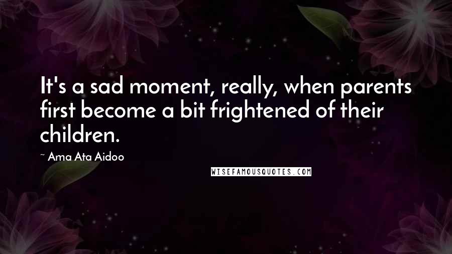 Ama Ata Aidoo Quotes: It's a sad moment, really, when parents first become a bit frightened of their children.