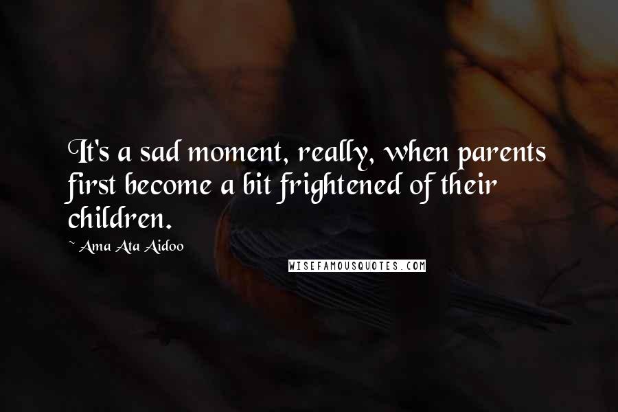 Ama Ata Aidoo Quotes: It's a sad moment, really, when parents first become a bit frightened of their children.